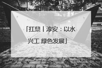 扛鼎丨淳安：以水兴工 绿色发展