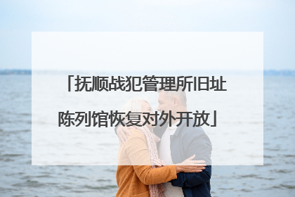 抚顺战犯管理所旧址陈列馆恢复对外开放