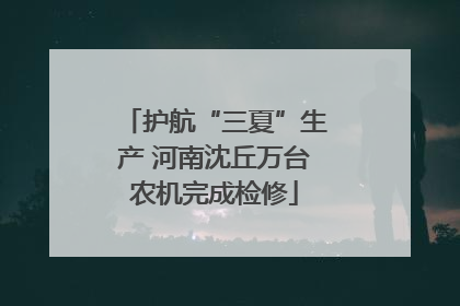 护航“三夏”生产 河南沈丘万台农机完成检修