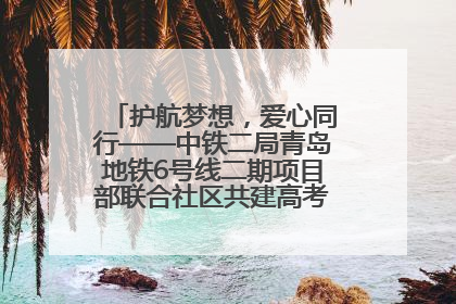 护航梦想，爱心同行——中铁二局青岛地铁6号线二期项目部联合社区共建高考爱心伴考站