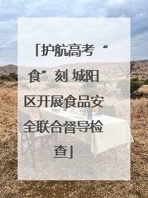 护航高考“食”刻 城阳区开展食品安全联合督导检查