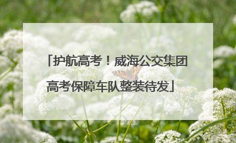 护航高考！威海公交集团高考保障车队整装待发