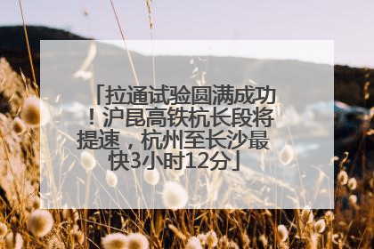 拉通试验圆满成功！沪昆高铁杭长段将提速，杭州至长沙最快3小时12分