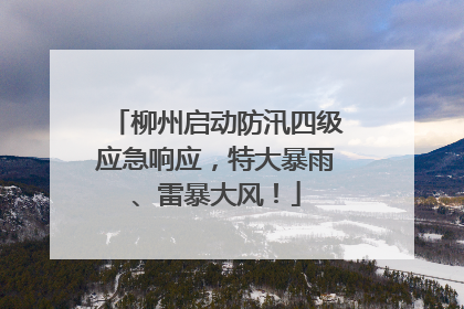 柳州启动防汛四级应急响应，特大暴雨、雷暴大风！