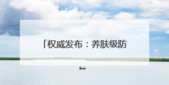 权威发布：养肤级防晒霜推荐：防晒霜排行榜前十名清单！