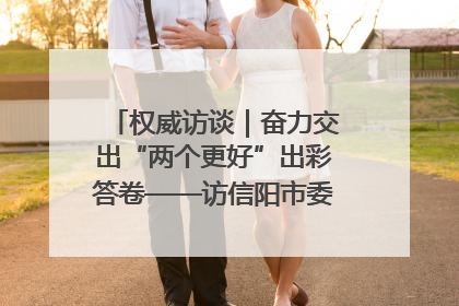 权威访谈｜奋力交出“两个更好”出彩答卷——访信阳市委书记蔡松涛