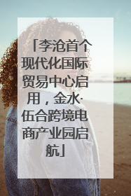 李沧首个现代化国际贸易中心启用，金水·伍合跨境电商产业园启航