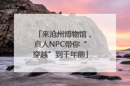 来沧州博物馆，真人NPC带你“穿越”到千年前
