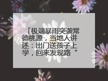 极端暴雨突袭常德桃源，当地人讲述：出门送孩子上学，回来发现路“不见”了