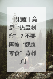 果蔬干竟是“热量刺客”？不要再被“健康零食”背刺了