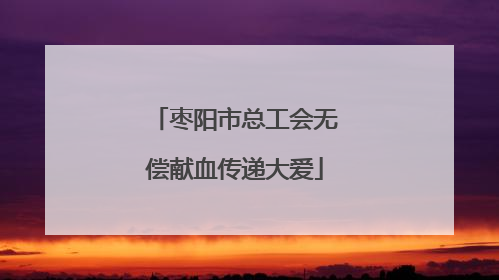 枣阳市总工会无偿献血传递大爱