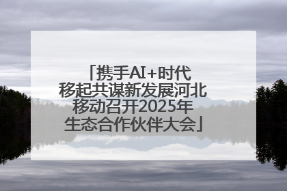 携手AI+时代 移起共谋新发展河北移动召开2025年生态合作伙伴大会