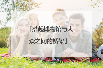 搭起博物馆与大众之间的桥梁