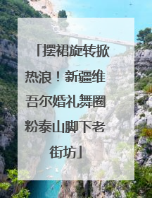 摆裙旋转掀热浪！新疆维吾尔婚礼舞圈粉泰山脚下老街坊