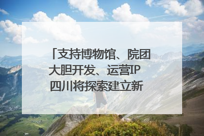 支持博物馆、院团大胆开发、运营IP 四川将探索建立新的收入分配激励机制｜新闻发布最前线