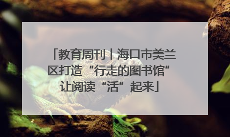 教育周刊丨海口市美兰区打造“行走的图书馆” 让阅读“活”起来