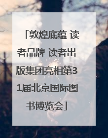 敦煌底蕴 读者品牌 读者出版集团亮相第31届北京国际图书博览会