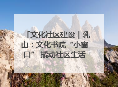 文化社区建设｜乳山：文化书院“小窗口” 撬动社区生活“大幸福”