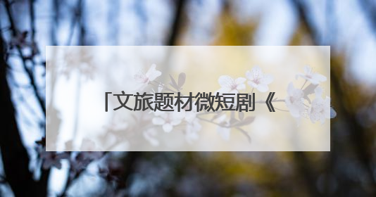 文旅题材微短剧《舟楫千里号歌来》《祈安澜》接连上线，“短剧游北京”开启大运河文化之旅