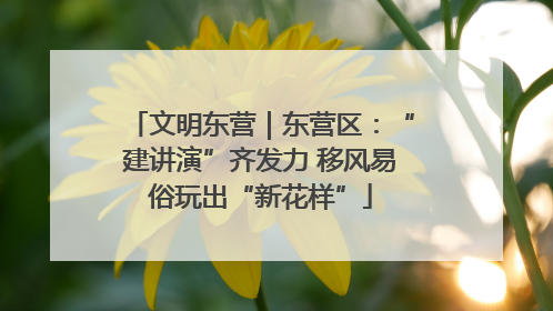 文明东营｜东营区：“建讲演”齐发力 移风易俗玩出“新花样”