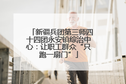 新疆兵团第三师四十四团永安镇综治中心：让职工群众“只跑一扇门”