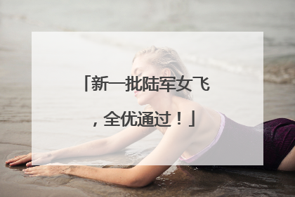 新一批陆军女飞，全优通过！