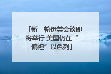 新一轮伊美会谈即将举行 美国仍在“偏袒”以色列