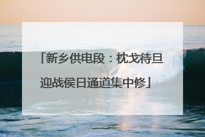 新乡供电段：枕戈待旦迎战侯日通道集中修