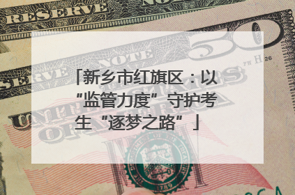 新乡市红旗区：以“监管力度”守护考生“逐梦之路”
