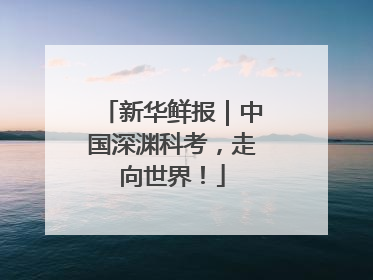 新华鲜报｜中国深渊科考，走向世界！
