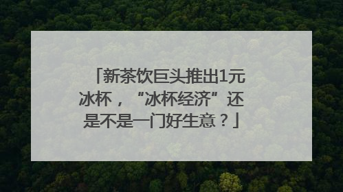 新茶饮巨头推出1元冰杯，“冰杯经济”还是不是一门好生意？