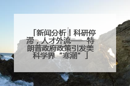 新闻分析丨科研停滞，人才外流——特朗普政府政策引发美科学界“寒潮”