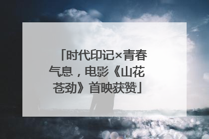 时代印记×青春气息，电影《山花苍劲》首映获赞
