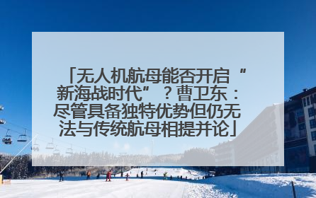 无人机航母能否开启“新海战时代”？曹卫东：尽管具备独特优势但仍无法与传统航母相提并论