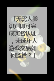 无需人脸识别即可完成实名认证，未成年人游戏交易如何监管？