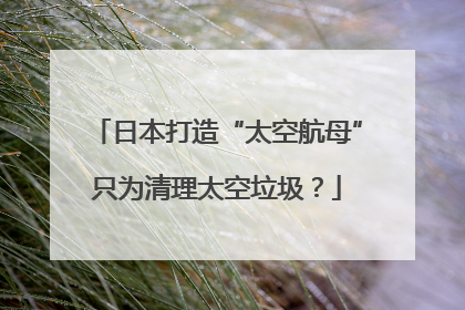 日本打造“太空航母”只为清理太空垃圾？