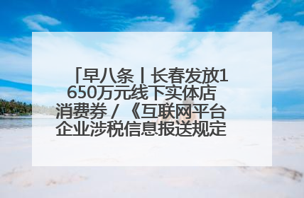 早八条丨长春发放1650万元线下实体店消费券／《互联网平台企业涉税信息报送规定》正式施行