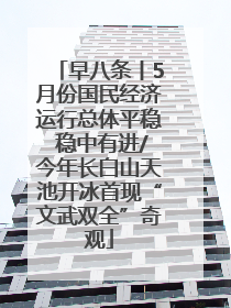 早八条丨5月份国民经济运行总体平稳 稳中有进/今年长白山天池开冰首现“文武双全”奇观