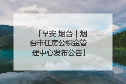 早安 烟台｜烟台市住房公积金管理中心发布公告