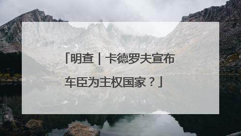 明查｜卡德罗夫宣布车臣为主权国家？