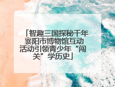 智趣三国探秘千年 襄阳市博物馆互动活动引领青少年“闯关”学历史