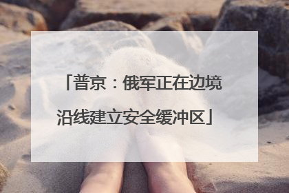 普京：俄军正在边境沿线建立安全缓冲区