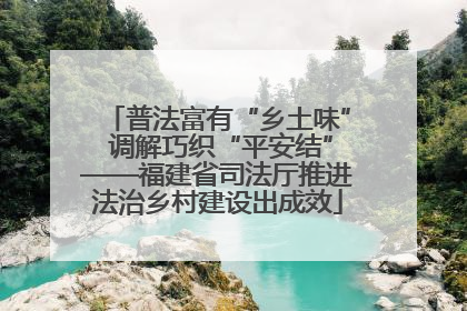 普法富有“乡土味” 调解巧织“平安结”——福建省司法厅推进法治乡村建设出成效