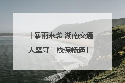 暴雨来袭 湖南交通人坚守一线保畅通