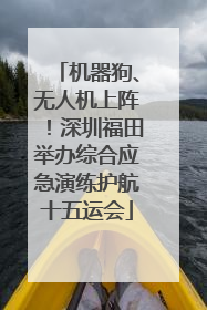 机器狗、无人机上阵！深圳福田举办综合应急演练护航十五运会