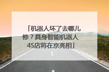 机器人坏了去哪儿修？具身智能机器人4S店将在京亮相