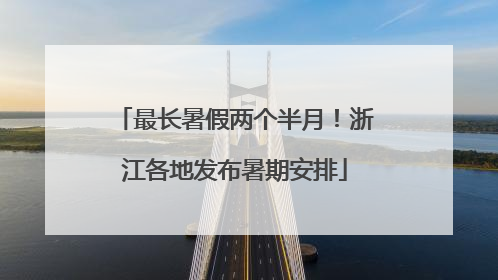 最长暑假两个半月！浙江各地发布暑期安排