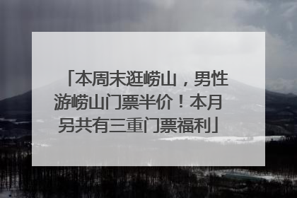 本周末逛崂山，男性游崂山门票半价！本月另共有三重门票福利