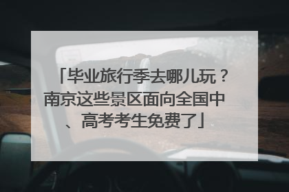 毕业旅行季去哪儿玩？南京这些景区面向全国中、高考考生免费了