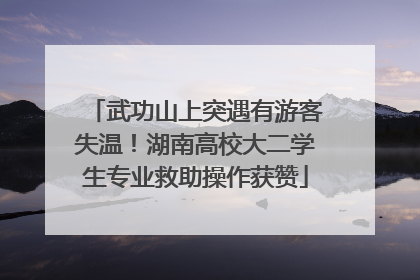 武功山上突遇有游客失温！湖南高校大二学生专业救助操作获赞